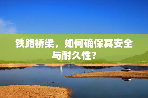 铁路桥梁，如何确保其安全与耐久性？