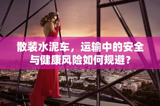 散装水泥车，运输中的安全与健康风险如何规避？