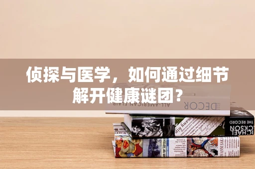 侦探与医学，如何通过细节解开健康谜团？