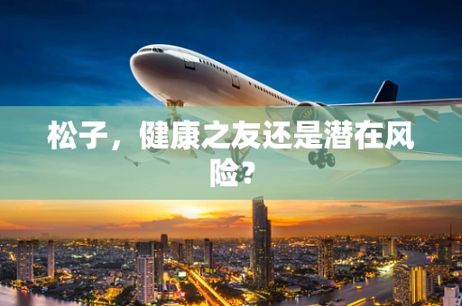 松子，健康之友还是潜在风险？