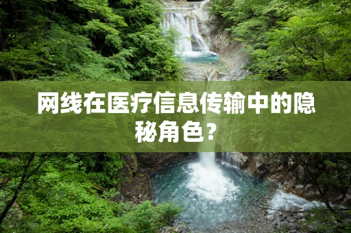 网线在医疗信息传输中的隐秘角色？