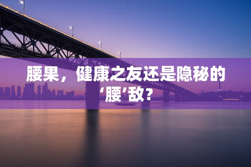 腰果，健康之友还是隐秘的‘腰’敌？