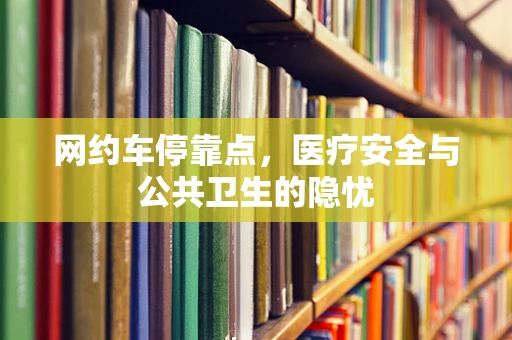 网约车停靠点，医疗安全与公共卫生的隐忧