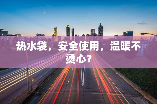热水袋，安全使用，温暖不烫心？