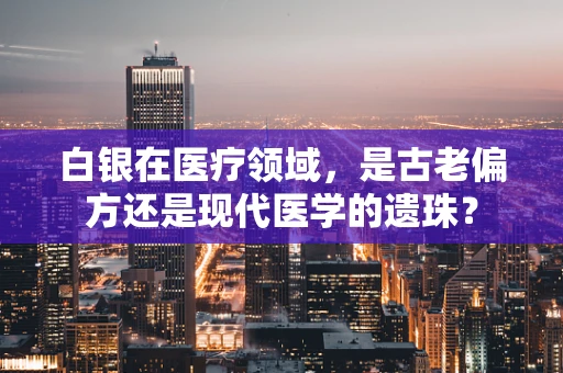 白银在医疗领域，是古老偏方还是现代医学的遗珠？