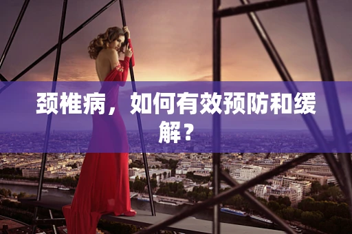 颈椎病，如何有效预防和缓解？