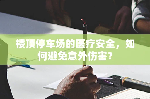 楼顶停车场的医疗安全，如何避免意外伤害？