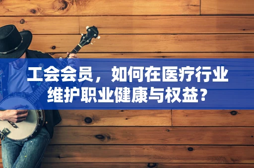 工会会员，如何在医疗行业维护职业健康与权益？