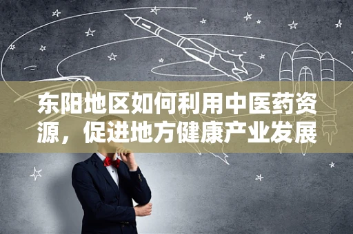 东阳地区如何利用中医药资源，促进地方健康产业发展？