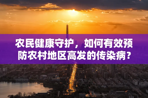 农民健康守护，如何有效预防农村地区高发的传染病？