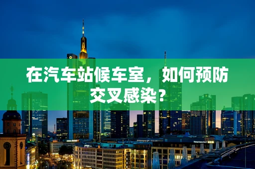 在汽车站候车室，如何预防交叉感染？