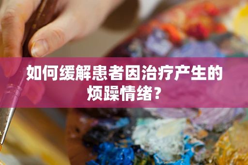 如何缓解患者因治疗产生的烦躁情绪？