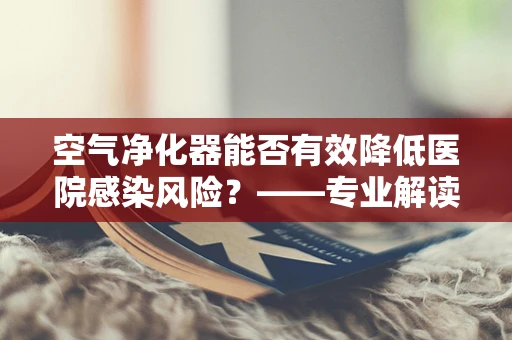 空气净化器能否有效降低医院感染风险？——专业解读与实证分析
