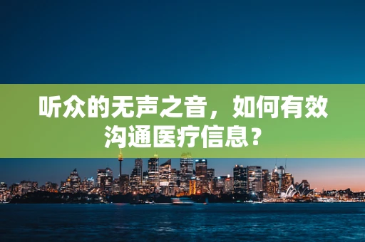 听众的无声之音，如何有效沟通医疗信息？
