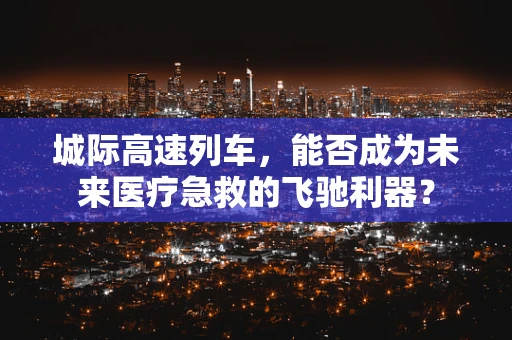城际高速列车，能否成为未来医疗急救的飞驰利器？