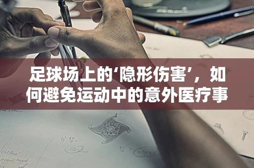 足球场上的‘隐形伤害’，如何避免运动中的意外医疗事件？