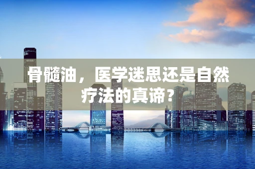 骨髓油，医学迷思还是自然疗法的真谛？