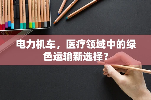 电力机车，医疗领域中的绿色运输新选择？