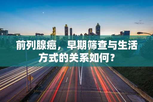 前列腺癌，早期筛查与生活方式的关系如何？