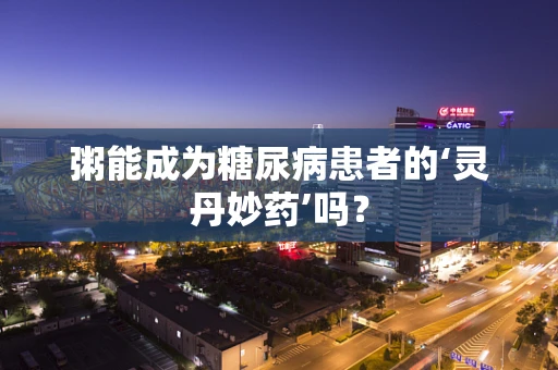 粥能成为糖尿病患者的‘灵丹妙药’吗？
