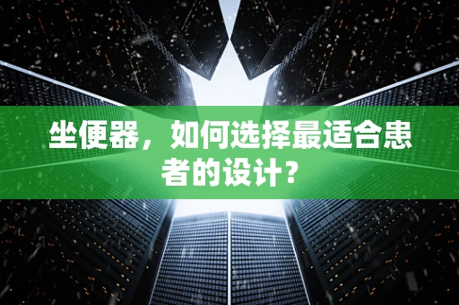 坐便器，如何选择最适合患者的设计？