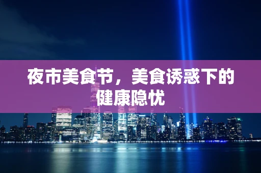 夜市美食节，美食诱惑下的健康隐忧