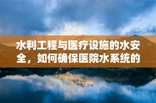 水利工程与医疗设施的水安全，如何确保医院水系统的稳固性？