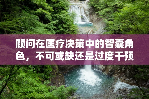 顾问在医疗决策中的智囊角色，不可或缺还是过度干预？