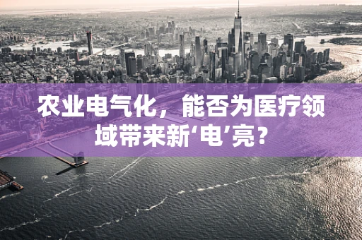 农业电气化，能否为医疗领域带来新‘电’亮？