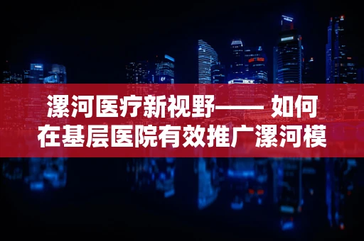 漯河医疗新视野—— 如何在基层医院有效推广漯河模式的慢性病管理？