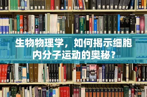 生物物理学，如何揭示细胞内分子运动的奥秘？