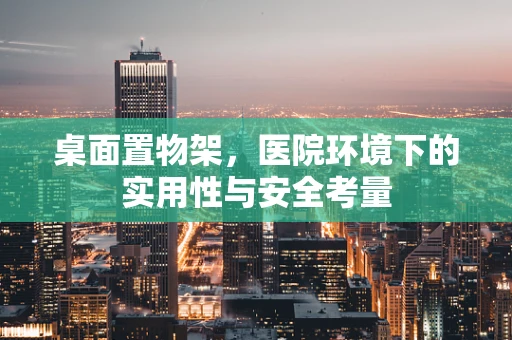 桌面置物架，医院环境下的实用性与安全考量