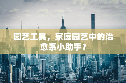 园艺工具，家庭园艺中的治愈系小助手？