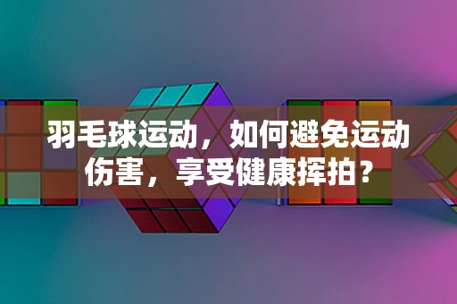 羽毛球运动，如何避免运动伤害，享受健康挥拍？