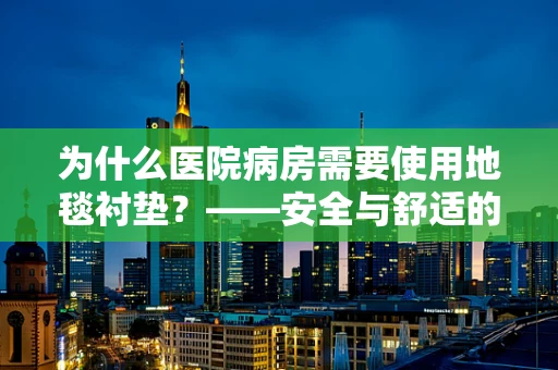 为什么医院病房需要使用地毯衬垫？——安全与舒适的双重考量