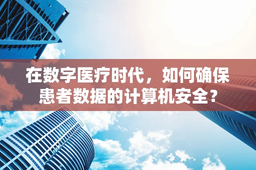 在数字医疗时代，如何确保患者数据的计算机安全？