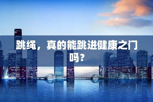 跳绳，真的能跳进健康之门吗？