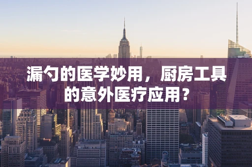 漏勺的医学妙用，厨房工具的意外医疗应用？