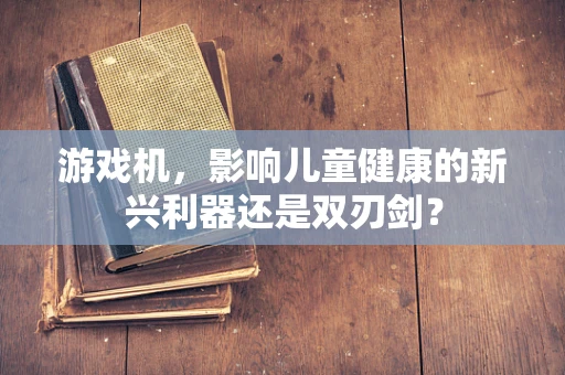 游戏机，影响儿童健康的新兴利器还是双刃剑？
