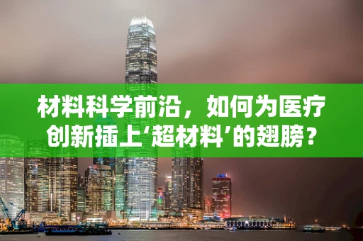 材料科学前沿，如何为医疗创新插上‘超材料’的翅膀？