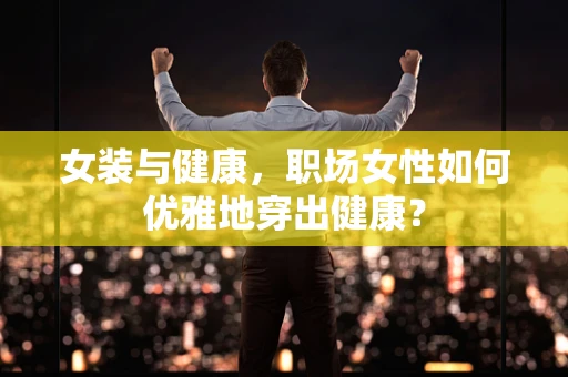女装与健康，职场女性如何优雅地穿出健康？