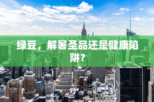 绿豆，解暑圣品还是健康陷阱？