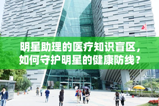 明星助理的医疗知识盲区，如何守护明星的健康防线？