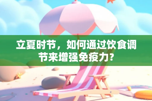 立夏时节，如何通过饮食调节来增强免疫力？