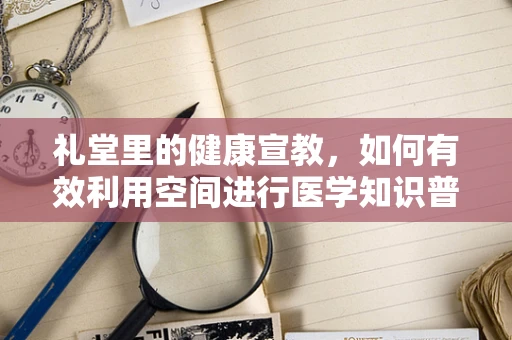 礼堂里的健康宣教，如何有效利用空间进行医学知识普及？