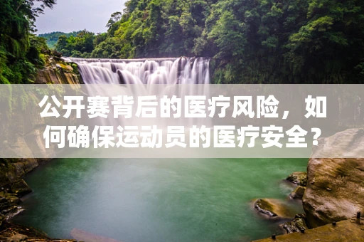 公开赛背后的医疗风险，如何确保运动员的医疗安全？