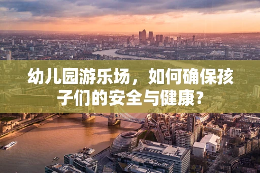 幼儿园游乐场，如何确保孩子们的安全与健康？