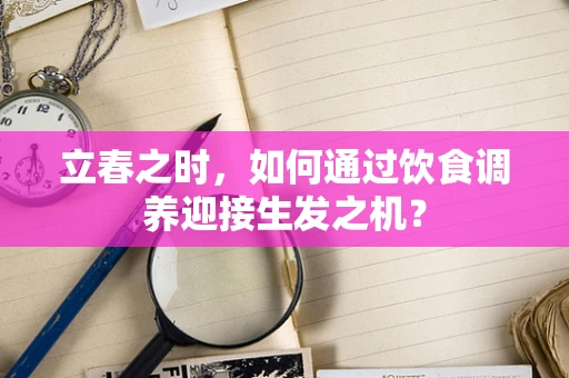 立春之时，如何通过饮食调养迎接生发之机？