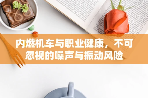 内燃机车与职业健康，不可忽视的噪声与振动风险