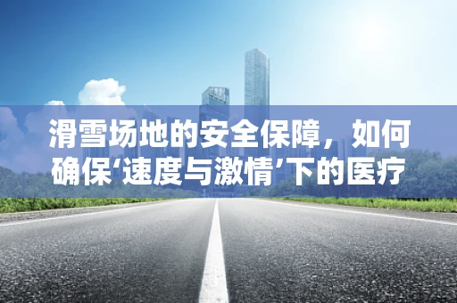 滑雪场地的安全保障，如何确保‘速度与激情’下的医疗无忧？